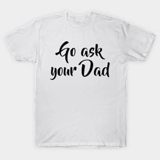 Go ask your Dad funny Mothersday Mom gift idea T-Shirt